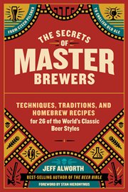 The secrets of master brewers : techniques, traditions, and homebrew recipes for 26 of the world's classic beer styles, from Czech pilsner to English old ale cover image