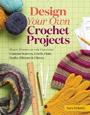 Design your own crochet projects : magic formulas for creating custom scarves, cowls, hats, socks, mittens, and gloves cover image