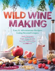 Wild winemaking : easy and adventurous recipes going beyond grapes, including apple champagne, ginger-- green tea sake, key lime-- Cayenne wine, and 142 more cover image