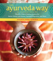 The ayurveda way : 108 practices from the world's oldest healing system for better sleep, less stress, optimal digestion, and more cover image