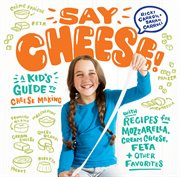Say cheese! : a kid's guide to cheese making with recipes for mozzarella, cream cheese, feta, and other favorites cover image