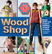 Wood shop : handy skills and creative building projects for kids cover image
