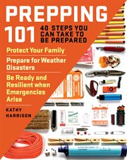 Prepping 101 : 40 steps you can take to be prepared : protect your family, prepare for weather disasters, be ready and resilient when emergencies arise cover image