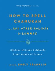 How to Spell Chanukah...And Other Holiday Dilemmas : 18 Writers Celebrate 8 Nights of Lights cover image