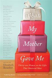 What My Mother Gave Me : Thirty-one Women on the Gifts That Mattered Most cover image