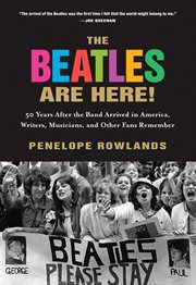 The Beatles Are Here! : 50 Years after the Band Arrived in America, Writers, Musicians & Other Fans Remember cover image