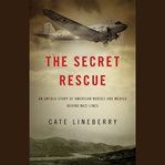 The Secret Rescue : An Untold Story of American Nurses and Medics Behind Nazi Lines cover image