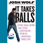 It Takes Balls : Dating Single Moms and Other Confessions from an Unprepared Single Dad cover image