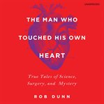The Man Who Touched His Own Heart : True Tales of Science, Surgery, and Mystery cover image