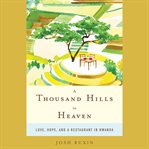 A thousand hills to Heaven : love, hope, and a restaurant in Rwanda cover image
