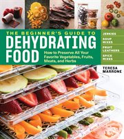 The beginner's guide to dehydrating food : how to preserve all your favorite vegetables, fruits, meats, and herbs cover image