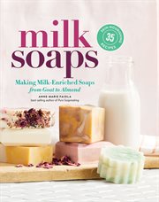Milk soaps : 35 skin-nourishing recipes for making milk-enriched soaps, from goat to almond cover image