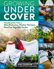 Growing under cover : techniques for a more productive, weather-resistant, pest-free vegetable garden cover image