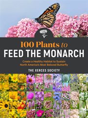 100 Plants to Feed the Monarch : Create a Healthy Habitat to Sustain North America's Most Beloved Butterfly cover image