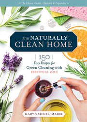 The naturally clean home : 150 nontoxic recipes for cleaning and disinfecting with essential oils cover image
