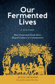 Our fermented lives : a history : how fermented foods have shaped cultures & communities cover image