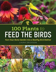 100 Plants to Feed the Birds : Turn Your Home Garden into a Healthy Bird Habitat cover image