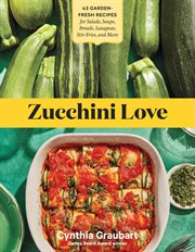 Zucchini Love : 43 Garden-Fresh Recipes for Salads, Soups, Breads, Lasagnas, Stir-Fries, and More cover image