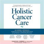 Holistic Cancer Care : An Herbal Approach to Reducing Cancer Risk, Helping Patients Thrive during Treatment, and Minimizing cover image
