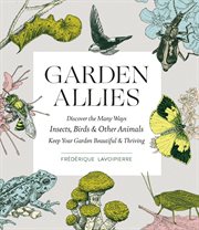 Garden allies : the insects, birds, & other animals that keep your garden beautiful and thriving cover image