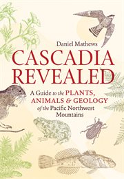 Cascadia revealed : a guide to the plants, animals & geology of the Pacific Northwest Mountains cover image