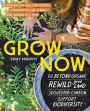 GROW NOW : how we can save our health, our communities, and our planetone garden at a time cover image