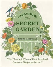 Unearthing The secret garden : the plants and places that inspired Frances Hodgson Burnett cover image