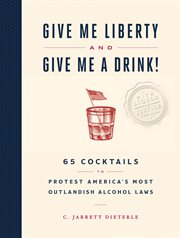 Give Me Liberty and Give Me a Drink! : 65 Cocktails to Protest America's Most Outlandish Alcohol Laws cover image