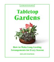 Tabletop Gardens : How to Make Long-Lasting Arrangements for Every Season cover image
