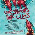 Our Shadows Have Claws : 15 Latin American Monster Stories cover image