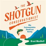 The Shotgun Conservationist : Why Environmentalists Should Love Hunting cover image