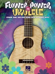 Flower power for ukulele (songbook). Strum, Sing & Pick Along with 30 Groovy Hits! cover image