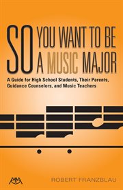 So you want to be a music major : a guide for high school students, their parents, guidance counselors, and music teachers cover image