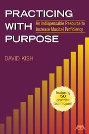 Practicing with purpose : an indispensable resource to increase musical proficiency : featuring 50 practice techniques! cover image