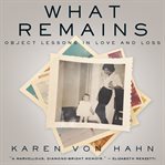 What remains. Object Lessons in Love and Loss cover image