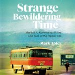 Strange Bewildering Time : Istanbul to Kathmandu in the Last Year of the Hippie Trail cover image