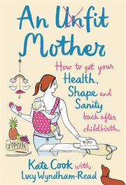 An unfit mother : how to get your health, shape and sanity back after childbirth cover image