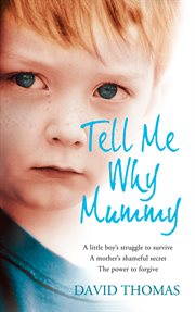 Tell me why, mummy : a little boy's struggle to survive, a mother's shameful secret cover image