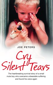 Cry silent tears : the heartbreaking survival story of a small mute boy who overcame unbearable suffering and found his voice again cover image