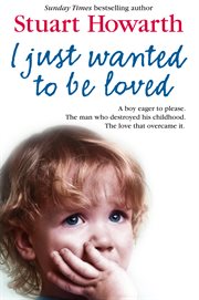 I just wanted to be loved. A Boy Eager to Please. The Man Who Destroyed His Childhood. The Love that Overcame It cover image