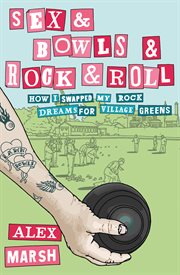 Sex & bowls & rock and roll : how I swapped my rock dreams for village greens cover image