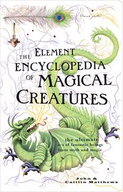 The Element encyclopedia of magical creatures : the ultimate a-z of fantastic beings from myth and magic cover image