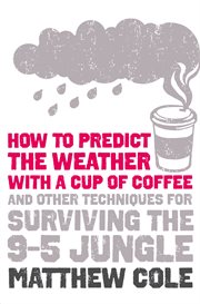 How to predict the weather with a cup of coffee : and other techniques for surviving the 9-5 jungle cover image