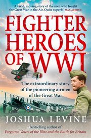 Fighter heroes of WWI : the untold story of the brave and daring pioneer airmen of the Great War cover image