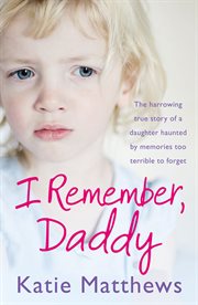 I Remember, Daddy: The harrowing true story of a daughter haunted by memories too terrible to forget : The harrowing true story of a daughter haunted by memories too terrible to forget cover image