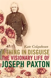 A thing in disguise: the visionary life of joseph paxton cover image