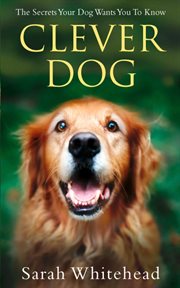 Clever dog : the secrets your dog wants you to know cover image