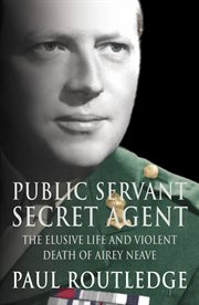 Public servant, secret agent: the elusive life and violent death of airey neave (text only) cover image