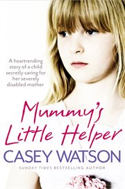 Mummy's little helper : the heartrending true story of a young girl secretly caring for her severely disabled mother cover image