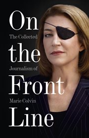 On the Front Line: The Collected Journalism of Marie Colvin : The Collected Journalism of Marie Colvin cover image